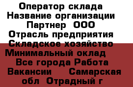 Оператор склада › Название организации ­ Партнер, ООО › Отрасль предприятия ­ Складское хозяйство › Минимальный оклад ­ 1 - Все города Работа » Вакансии   . Самарская обл.,Отрадный г.